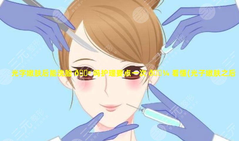 光字嫩肤后能洗脸 🌺 吗护理要点一次 🌾 看懂(光子嫩肤之后可以擦护肤品吗)